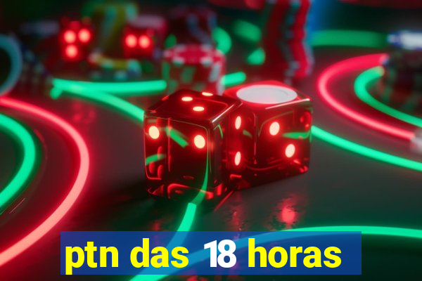 ptn das 18 horas